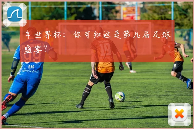 年世界杯：你可知这是第几届足球盛宴？