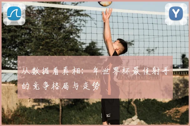 从数据看真相:年世界杯最佳射手的竞争格局与走势