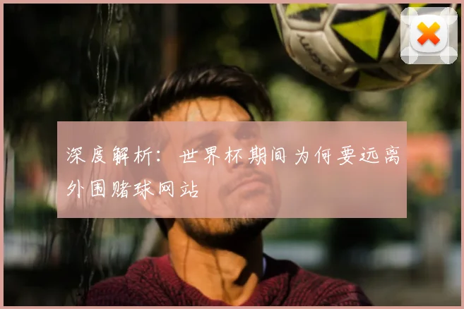 深度解析:世界杯期间为何要远离外围赌球网站
