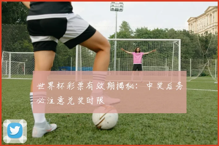 世界杯彩票有效期揭秘:中奖后务必注意兑奖时限