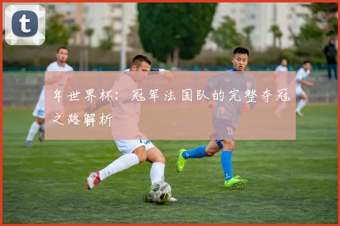 年世界杯：冠军法国队的完整夺冠之路解析