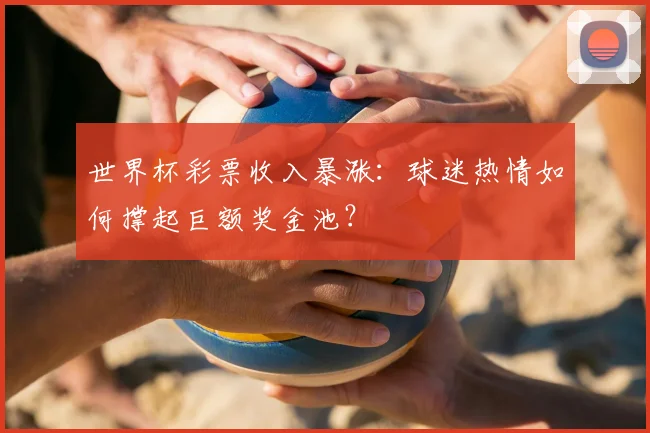 世界杯彩票收入暴涨:球迷热情如何撑起巨额奖金池?