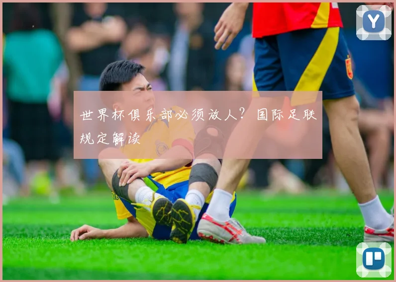 世界杯俱乐部必须放人?国际足联规定解读