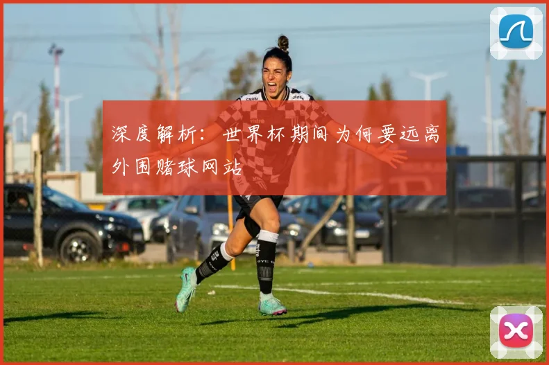 深度解析：世界杯期间为何要远离外围赌球网站
