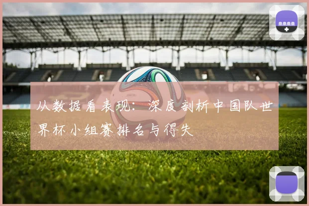 从数据看表现：深度剖析中国队世界杯小组赛排名与得失