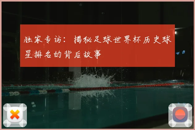 独家专访:揭秘足球世界杯历史球星排名的背后故事