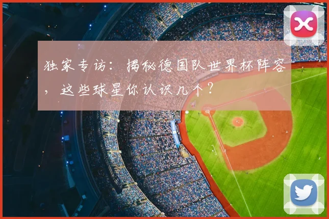 独家专访：揭秘德国队世界杯阵容，这些球星你认识几个？