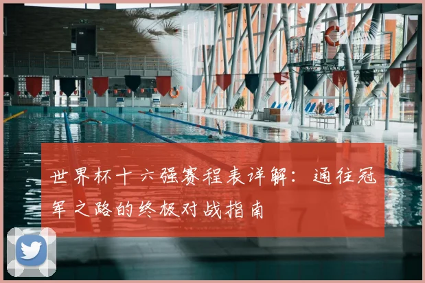 世界杯十六强赛程表详解：通往冠军之路的终极对战指南