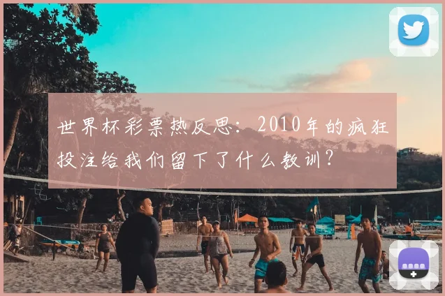世界杯彩票热反思:2010年的疯狂投注给我们留下了什么教训?