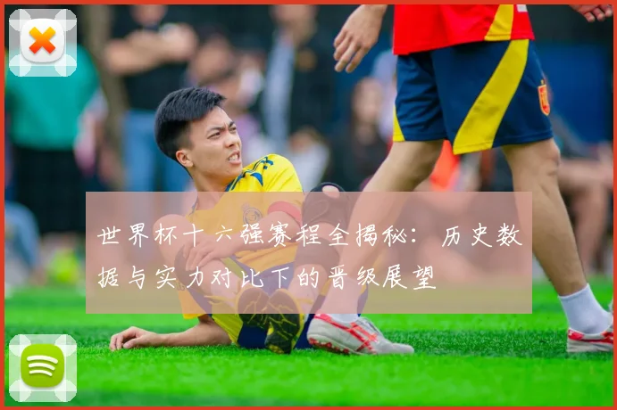 世界杯十六强赛程全揭秘：历史数据与实力对比下的晋级展望