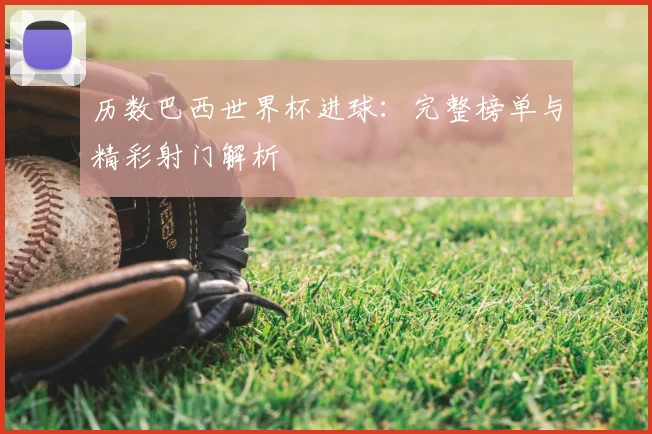 历数巴西世界杯进球:完整榜单与精彩射门解析