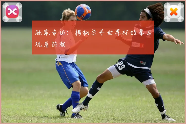 独家专访:揭秘杀手世界杯的幕后观看热潮