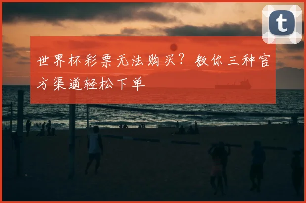 世界杯彩票无法购买?教你三种官方渠道轻松下单