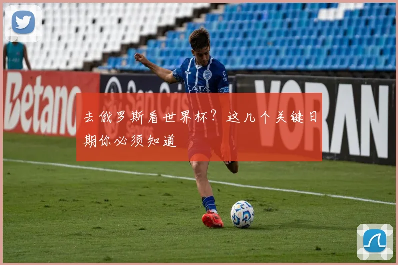 去俄罗斯看世界杯?这几个关键日期你必须知道