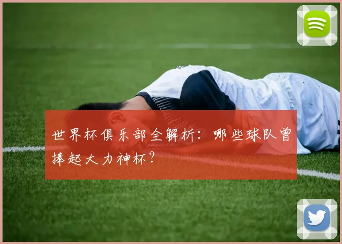 世界杯俱乐部全解析：哪些球队曾捧起大力神杯？