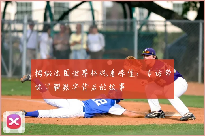 揭秘法国世界杯观看峰值，专访带你了解数字背后的故事