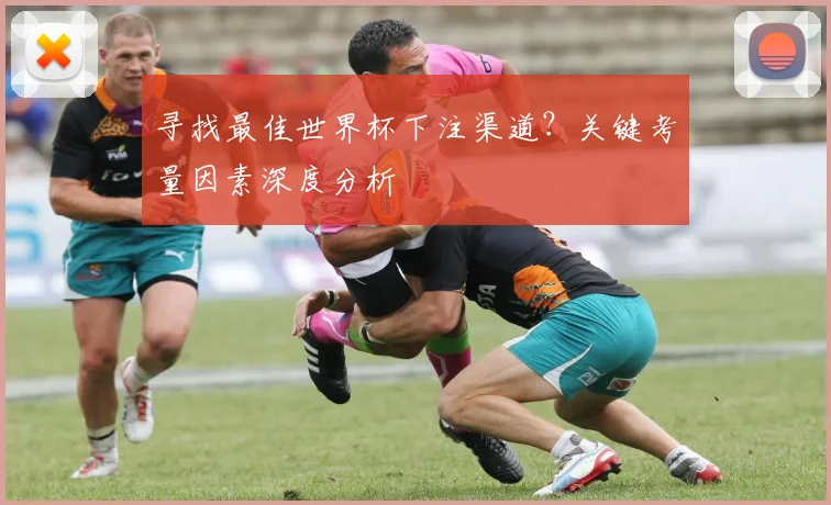 寻找最佳世界杯下注渠道？关键考量因素深度分析