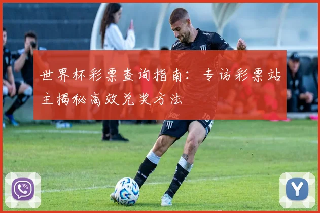世界杯彩票查询指南:专访彩票站主揭秘高效兑奖方法