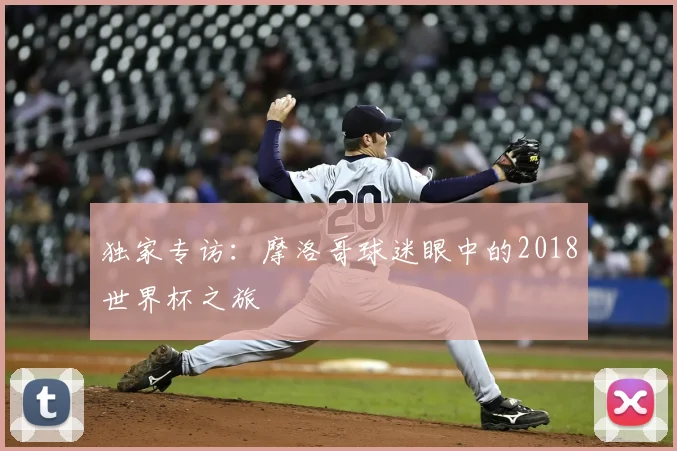 独家专访:摩洛哥球迷眼中的2018世界杯之旅