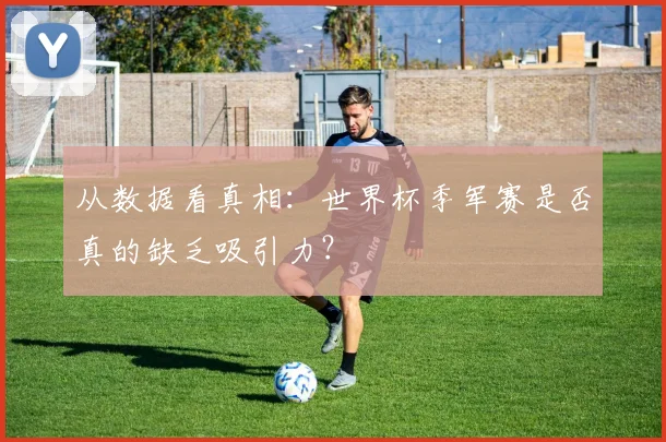 从数据看真相：世界杯季军赛是否真的缺乏吸引力？