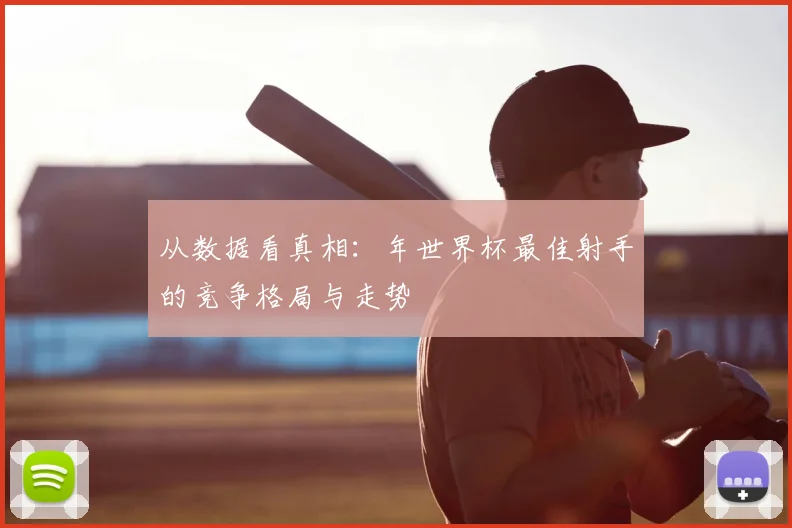 从数据看真相：年世界杯最佳射手的竞争格局与走势