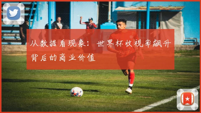 从数据看现象：世界杯收视率飙升背后的商业价值