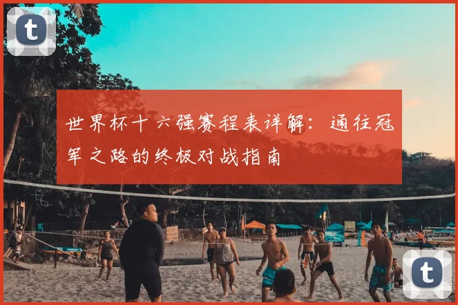 世界杯十六强赛程表详解:通往冠军之路的终极对战指南