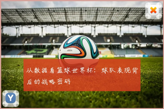 从数据看篮球世界杯：球队表现背后的战略密码
