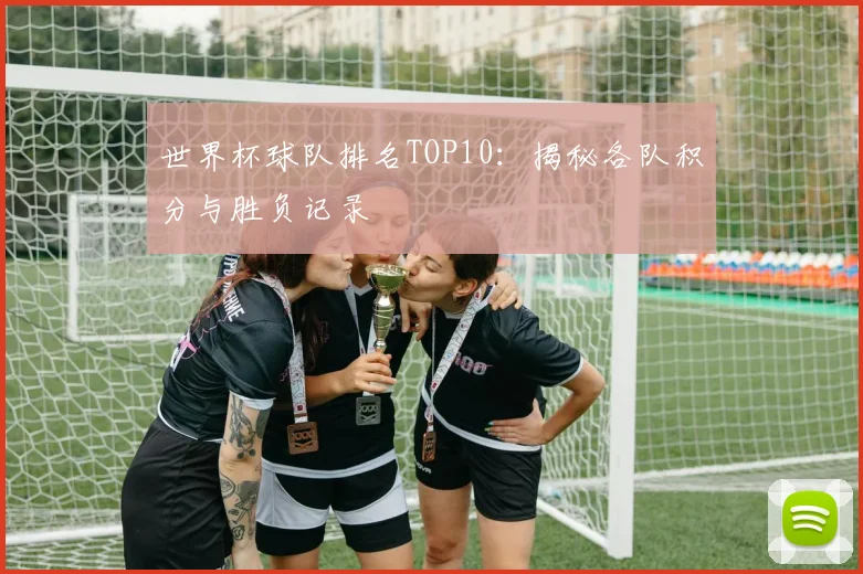 世界杯球队排名TOP10：揭秘各队积分与胜负记录