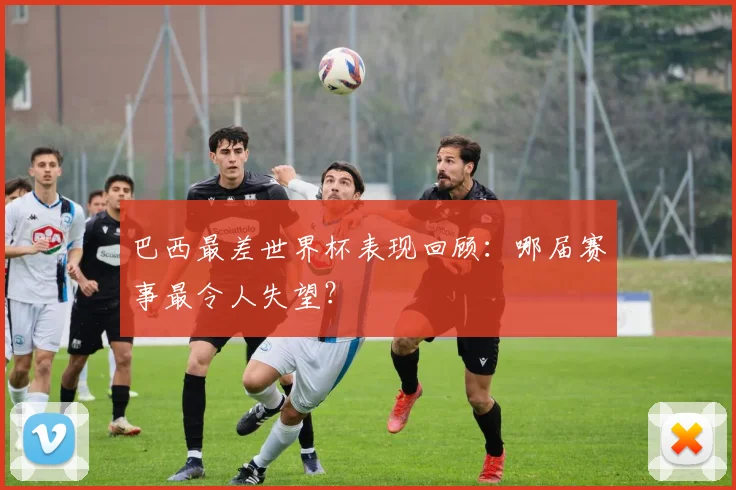 巴西最差世界杯表现回顾：哪届赛事最令人失望？