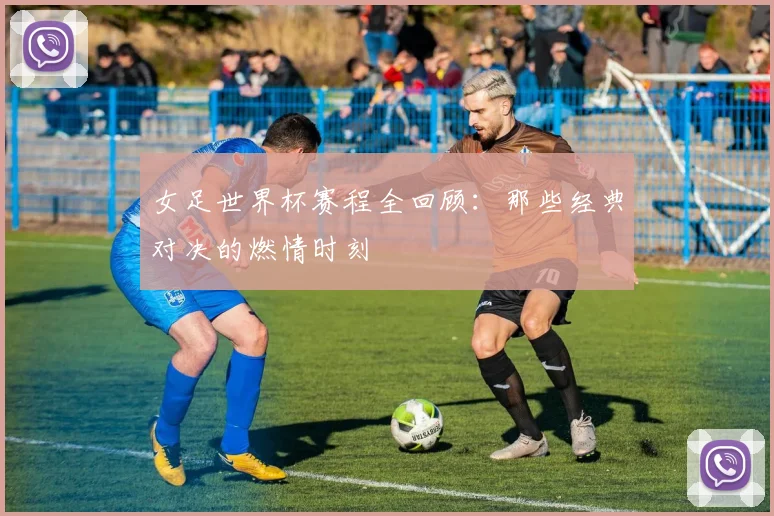女足世界杯赛程全回顾：那些经典对决的燃情时刻
