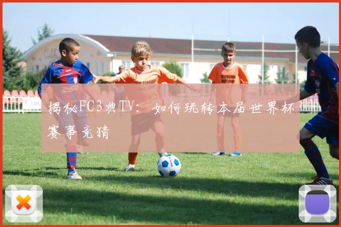 揭秘FC3典TV：如何玩转本届世界杯赛事竞猜